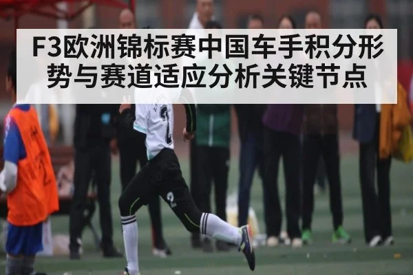 F3欧洲锦标赛中国车手积分形势与赛道适应分析关键节点