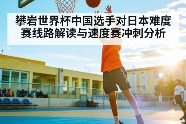 攀岩世界杯中国选手对日本难度赛线路解读与速度赛冲刺分析