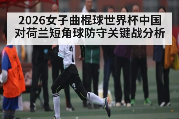 2026女子曲棍球世界杯中国对荷兰短角球防守关键战分析