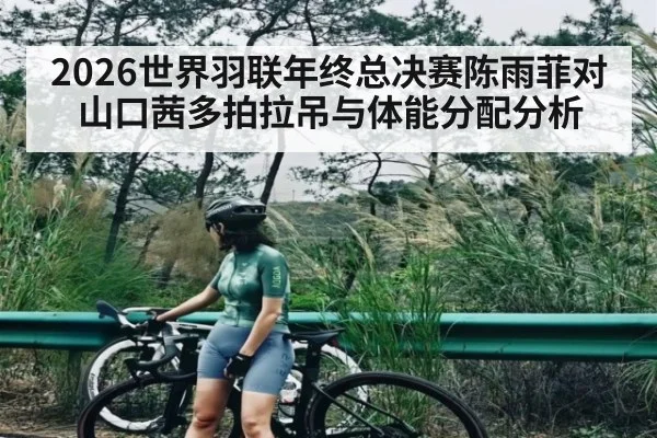 2026世界羽联年终总决赛陈雨菲对山口茜多拍拉吊与体能分配分析